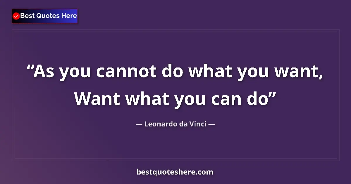 Quote by Leonardo da Vinci: As you cannot do what you want, Want what you can do...