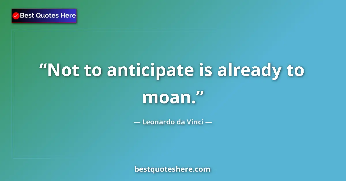 Quote by Leonardo da Vinci: Not to anticipate is already to moan....