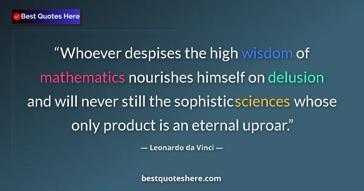 Quote by Leonardo da Vinci: Whoever despises the high wisdom of mathematics nourishes himself on delusion and will never still t...