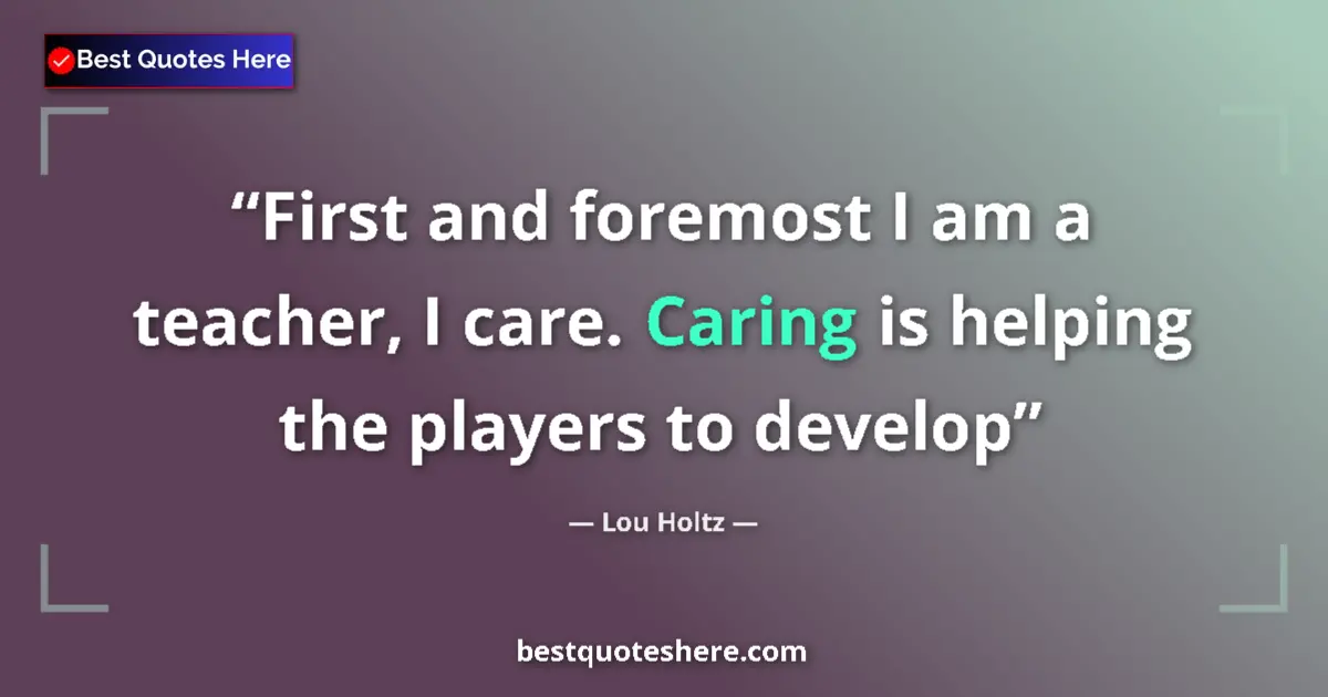Quote by Lou Holtz: First and foremost I am a teacher, I care. Caring is helping the players to develop...
