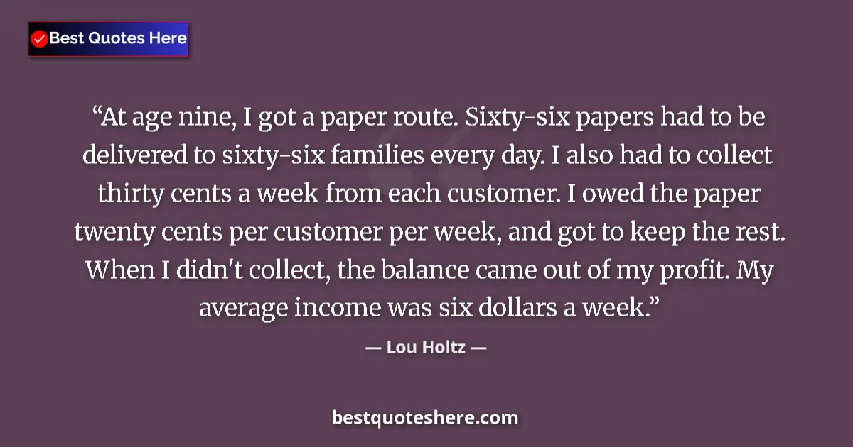 Quote by Lou Holtz: At age nine, I got a paper route. Sixty-six papers had to be delivered to sixty-six families every d...