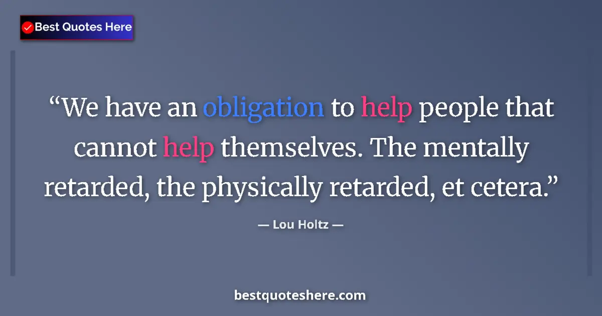 Quote by Lou Holtz: We have an obligation to help people that cannot help themselves. The mentally retarded, the physica...