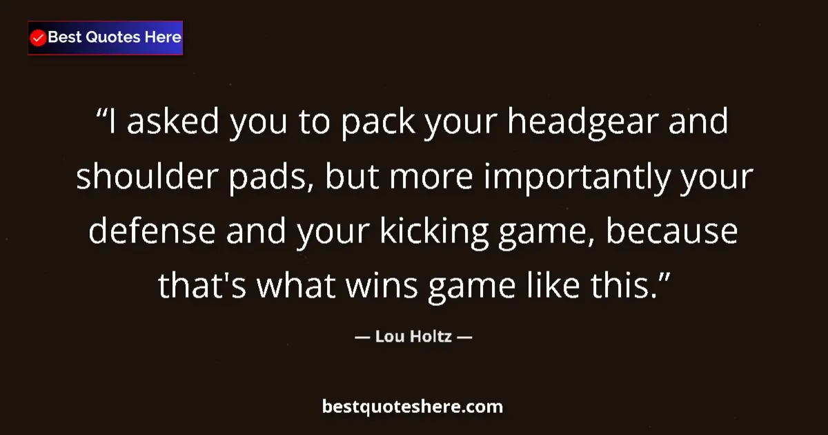 Quote by Lou Holtz: I asked you to pack your headgear and shoulder pads, but more importantly your defense and your kick...