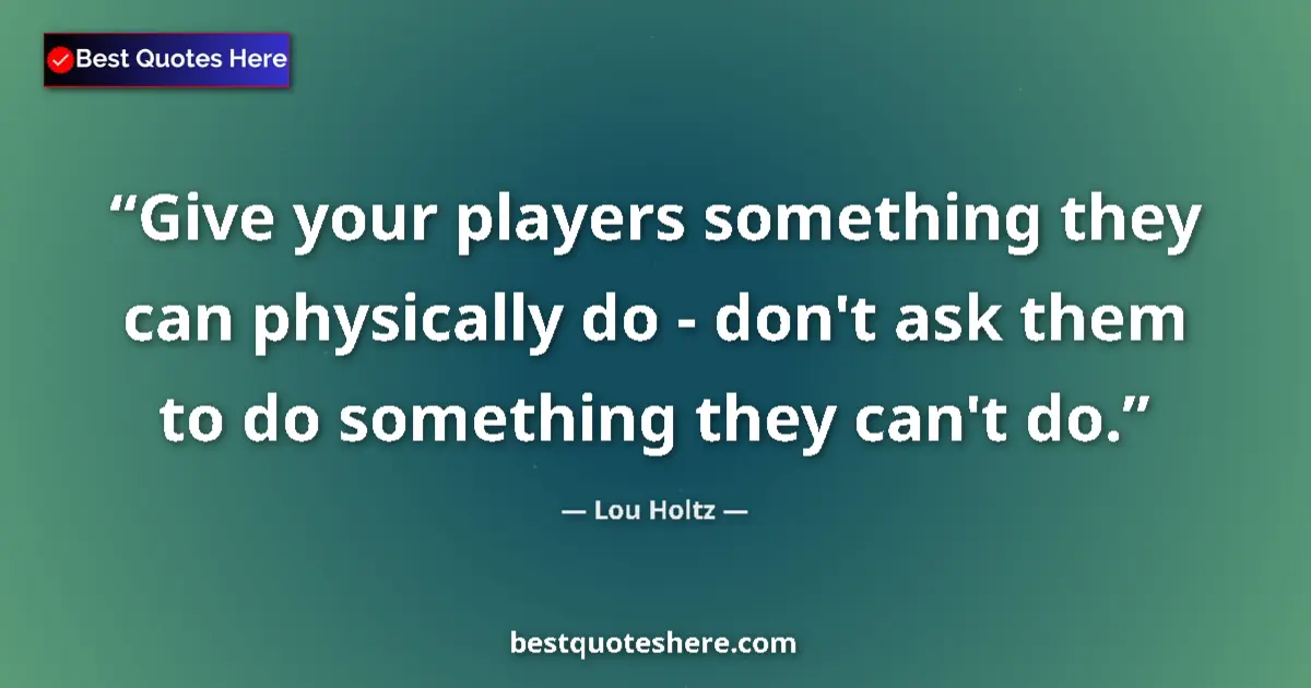 Quote by Lou Holtz: Give your players something they can physically do - don't ask them to do something they can't do....