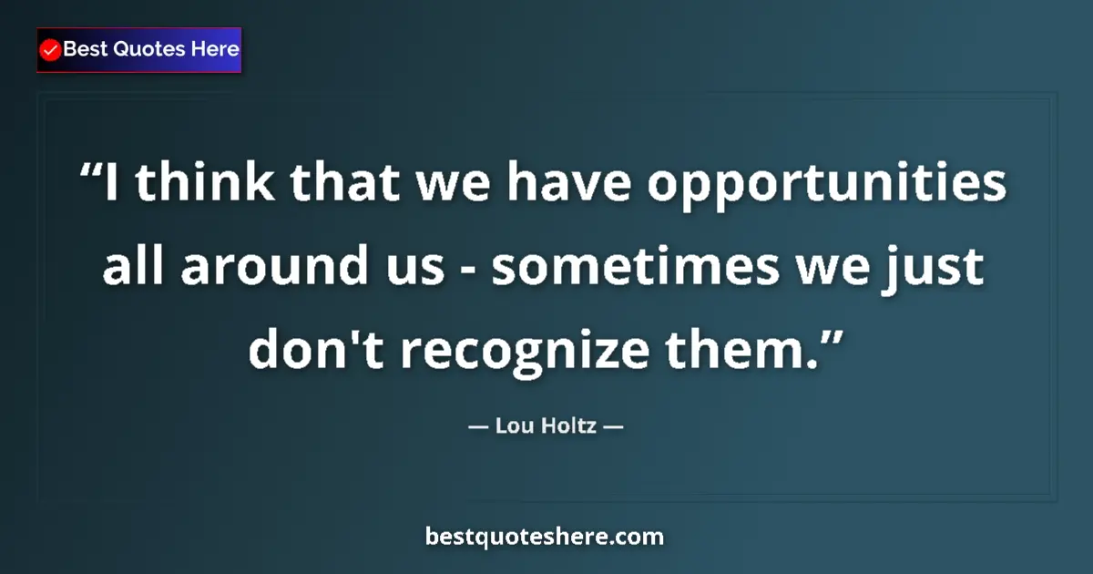 Quote by Lou Holtz: I think that we have opportunities all around us - sometimes we just don't recognize them....