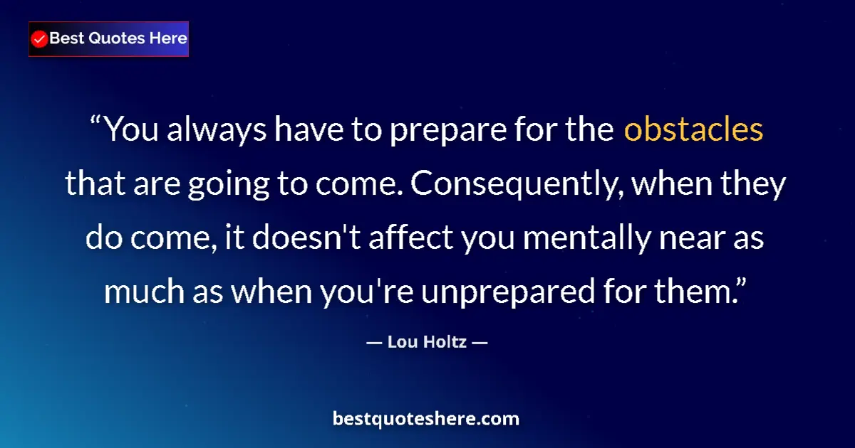 Quote by Lou Holtz: You always have to prepare for the obstacles that are going to come. Consequently, when they do come...