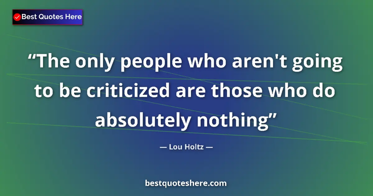 Quote by Lou Holtz: The only people who aren't going to be criticized are those who do absolutely nothing...