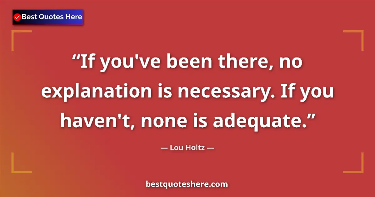 Quote by Lou Holtz: If you've been there, no explanation is necessary. If you haven't, none is adequate....