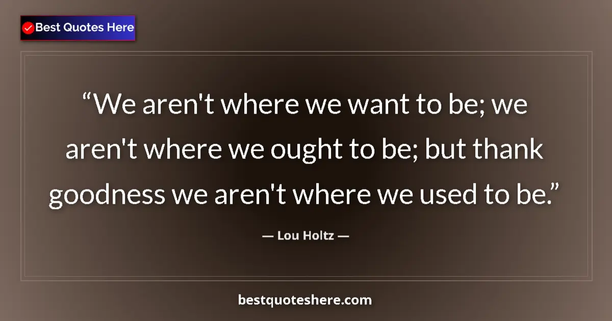 Quote by Lou Holtz: We aren't where we want to be; we aren't where we ought to be; but thank goodness we aren't where we...