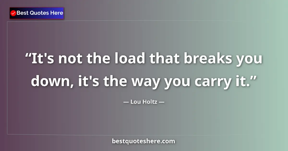 Quote by Lou Holtz: It's not the load that breaks you down, it's the way you carry it....