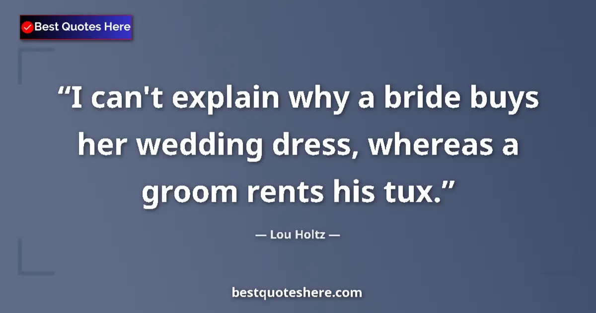 Quote by Lou Holtz: I can't explain why a bride buys her wedding dress, whereas a groom rents his tux....