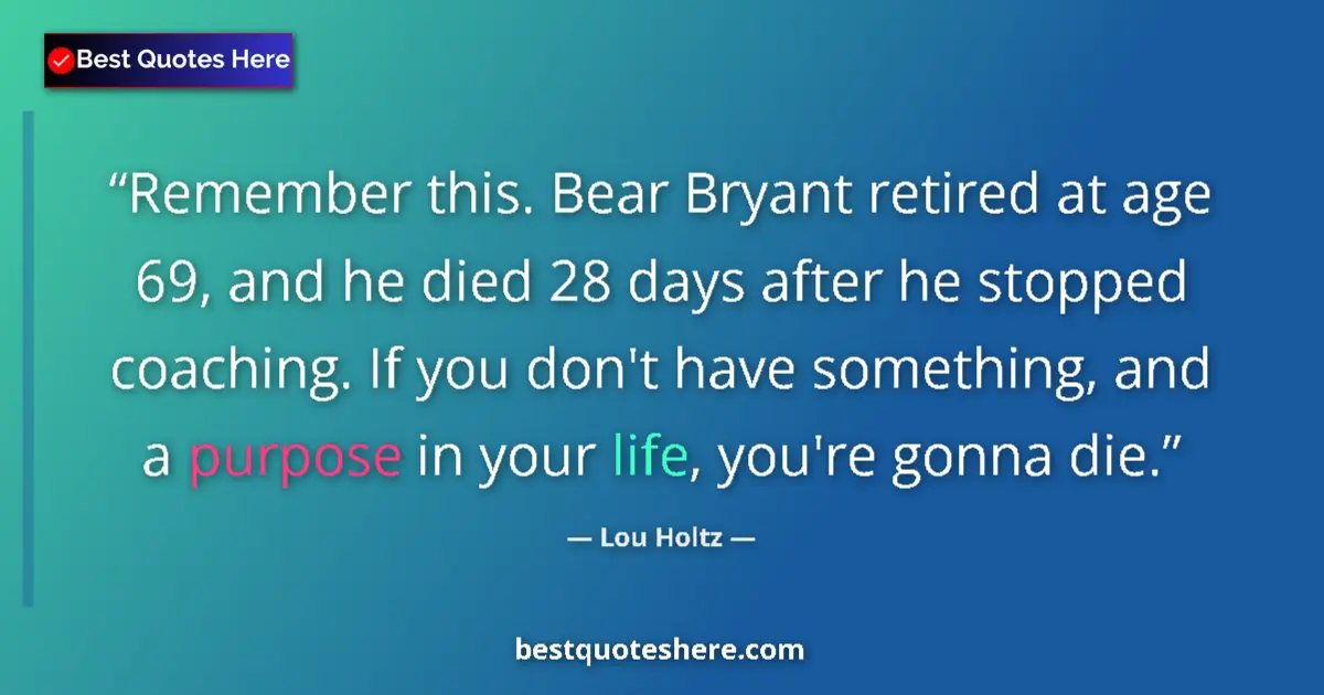 Quote by Lou Holtz: Remember this. Bear Bryant retired at age 69, and he died 28 days after he stopped coaching. If you ...