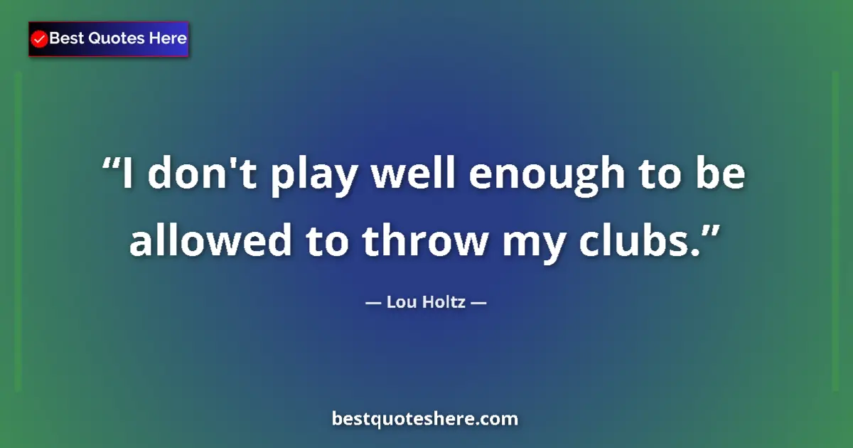 Quote by Lou Holtz: I don't play well enough to be allowed to throw my clubs....