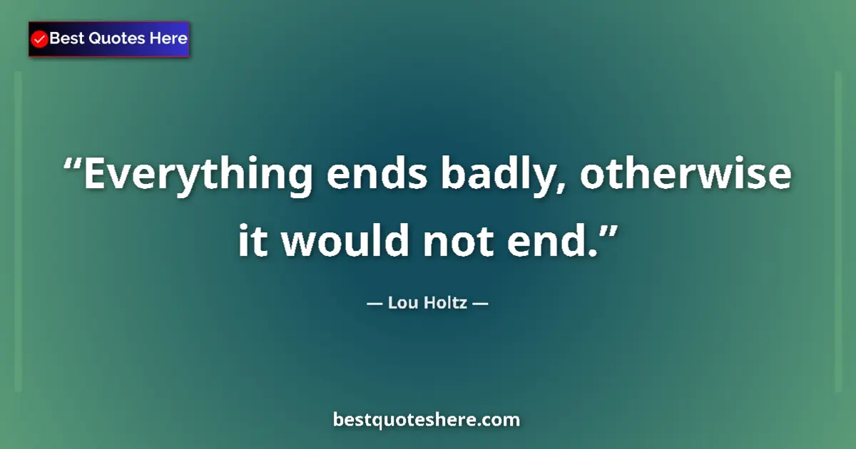 Quote by Lou Holtz: Everything ends badly, otherwise it would not end....