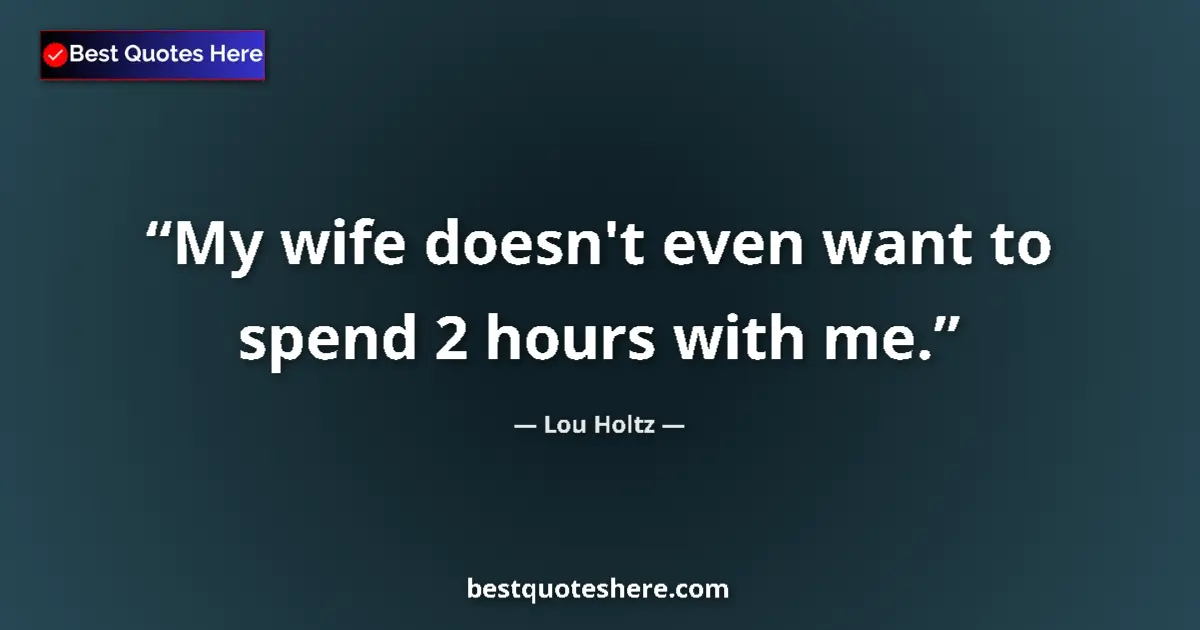 Quote by Lou Holtz: My wife doesn't even want to spend 2 hours with me....