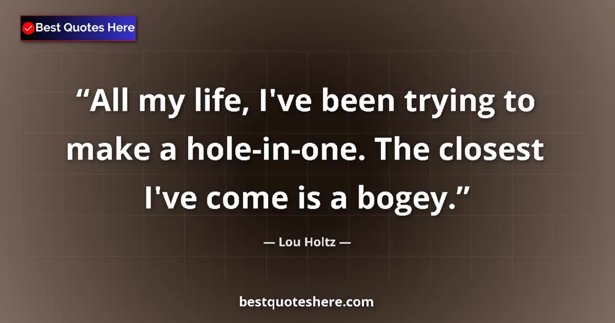 Quote by Lou Holtz: All my life, I've been trying to make a hole-in-one. The closest I've come is a bogey....