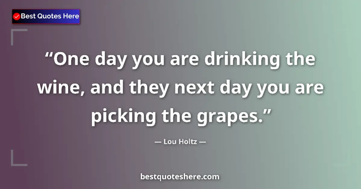Quote by Lou Holtz: One day you are drinking the wine, and they next day you are picking the grapes....