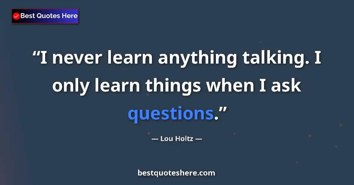 Quote by Lou Holtz: I never learn anything talking. I only learn things when I ask questions....