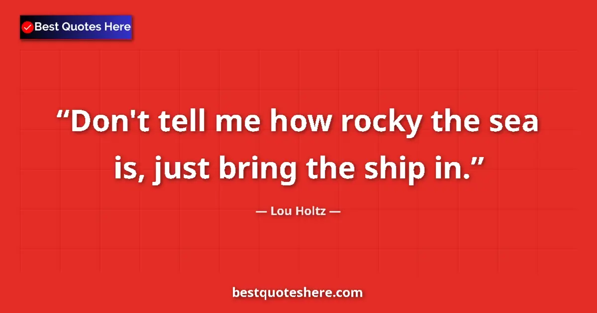 Quote by Lou Holtz: Don't tell me how rocky the sea is, just bring the ship in....