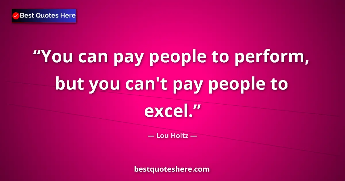 Quote by Lou Holtz: You can pay people to perform, but you can't pay people to excel....