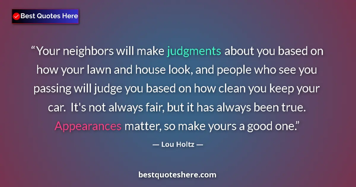Quote by Lou Holtz: Your neighbors will make judgments about you based on how your lawn and house look, and people who s...
