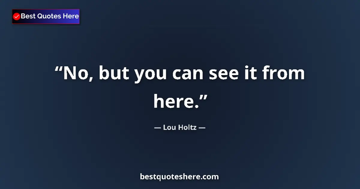 Quote by Lou Holtz: No, but you can see it from here....