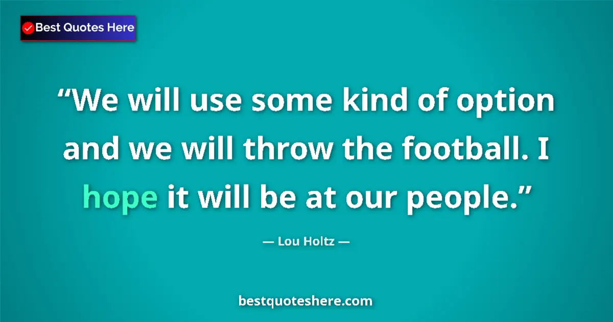 Quote by Lou Holtz: We will use some kind of option and we will throw the football. I hope it will be at our people....