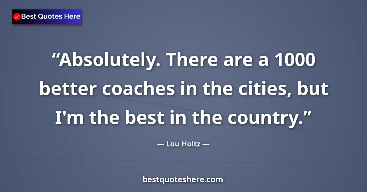 Quote by Lou Holtz: Absolutely. There are a 1000 better coaches in the cities, but I'm the best in the country....