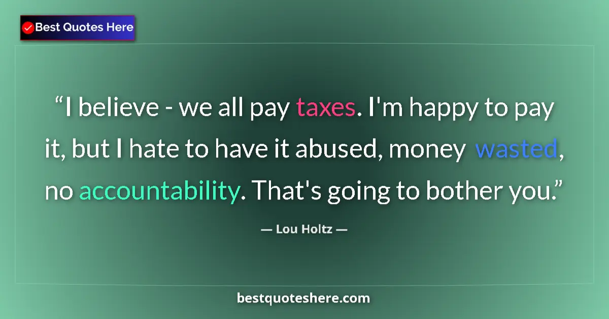 Quote by Lou Holtz: I believe - we all pay taxes. I'm happy to pay it, but I hate to have it abused, money wasted, no ac...