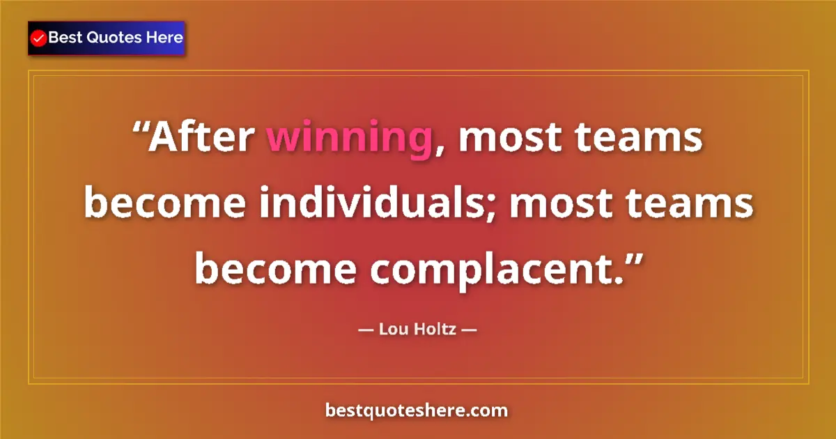Quote by Lou Holtz: After winning, most teams become individuals; most teams become complacent....