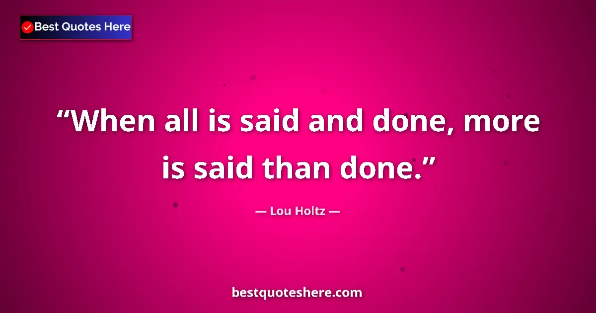 Quote by Lou Holtz: When all is said and done, more is said than done....