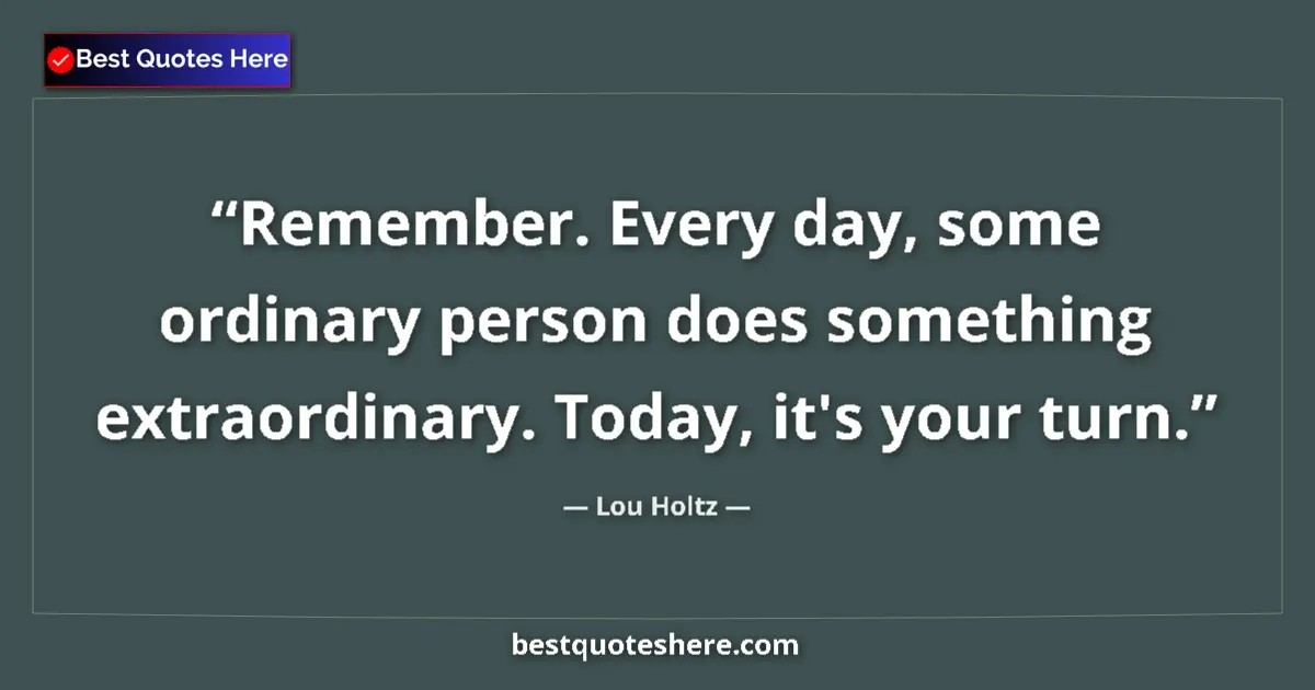 Quote by Lou Holtz: Remember. Every day, some ordinary person does something extraordinary. Today, it's your turn....