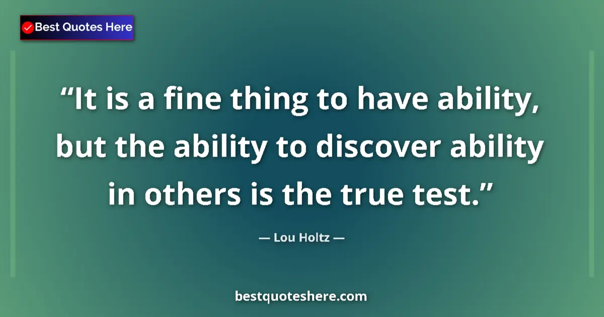 Quote by Lou Holtz: It is a fine thing to have ability, but the ability to discover ability in others is the true test....