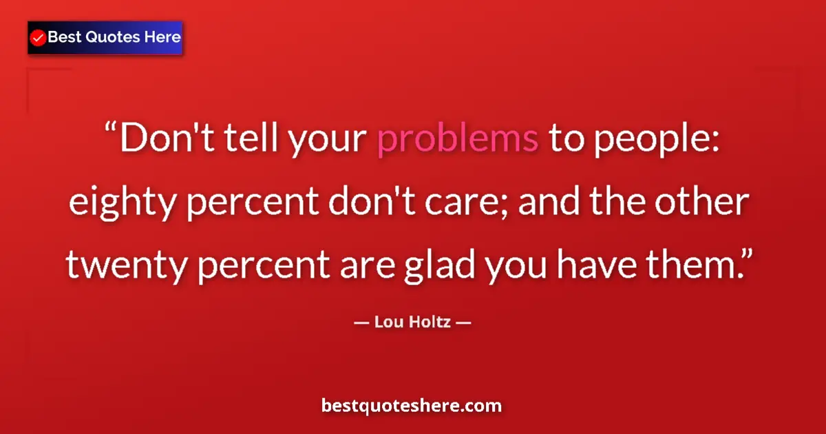 Quote by Lou Holtz: Don't tell your problems to people: eighty percent don't care; and the other twenty percent are glad...