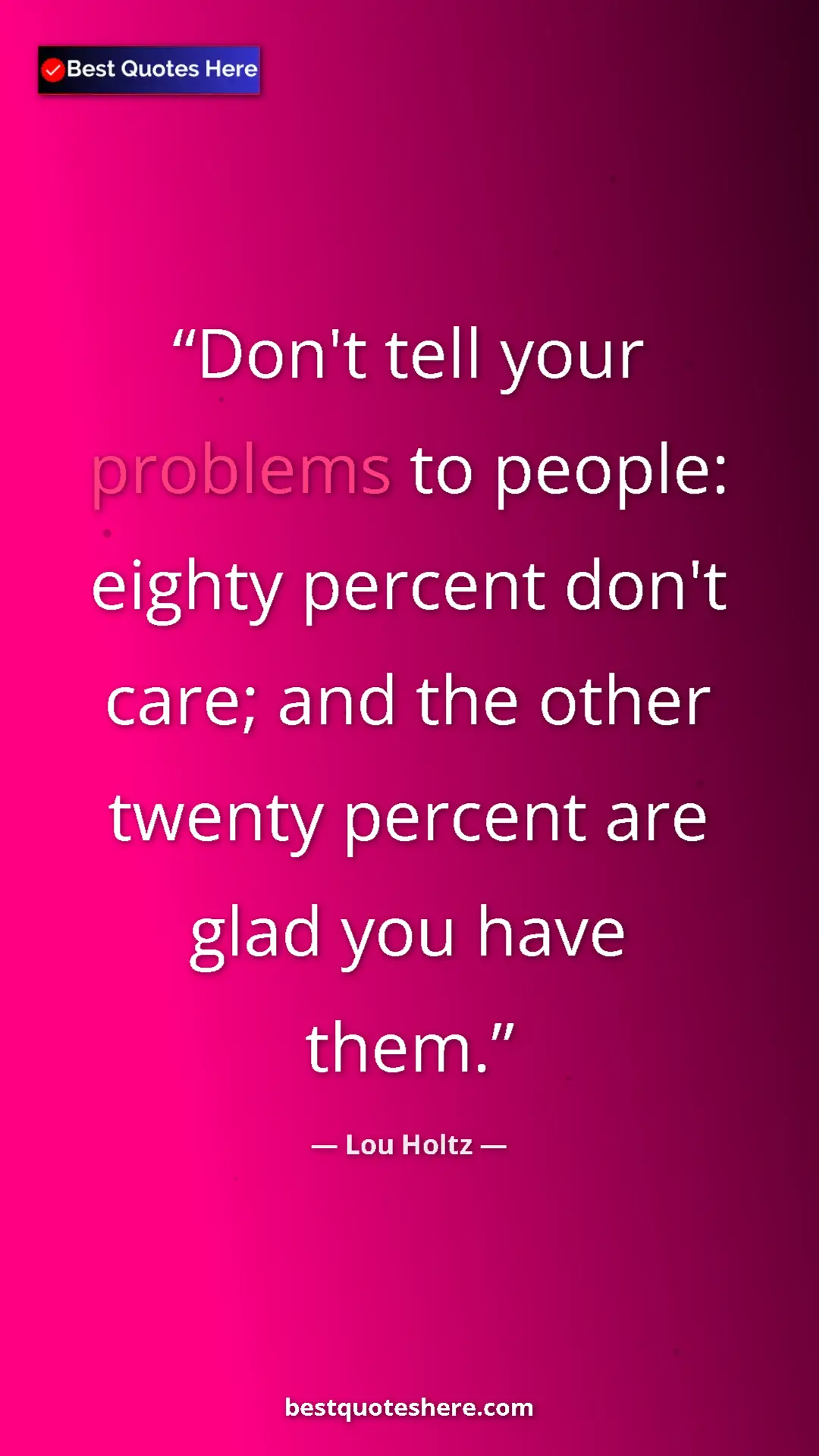 Lou Holtz Quote Card: "Don't tell your problems to people: eighty percent don't..." Pinterest quote poster by Lou Holtz: "Don't tell your problems to people: eighty percent don't..."