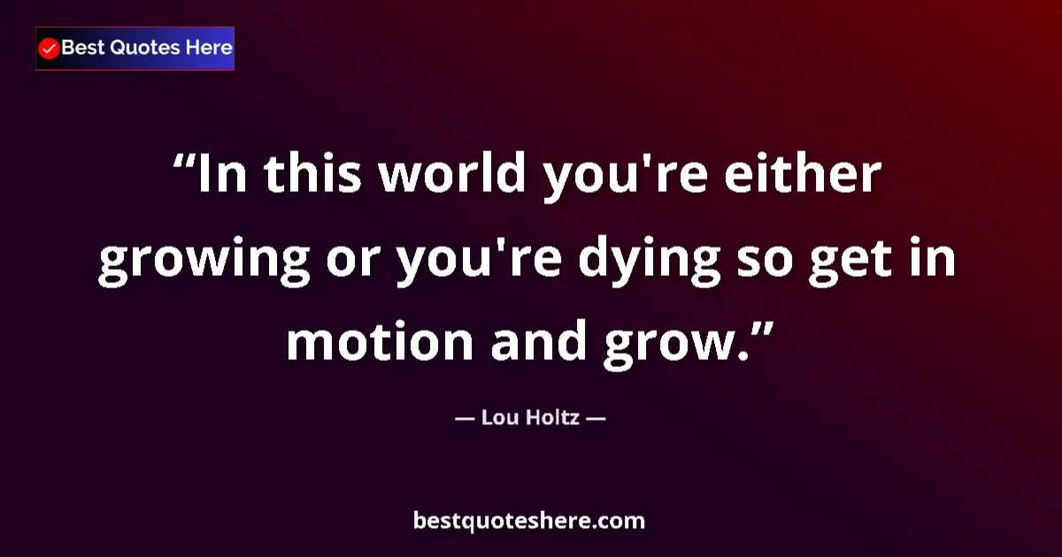 Quote by Lou Holtz: In this world you're either growing or you're dying so get in motion and grow....