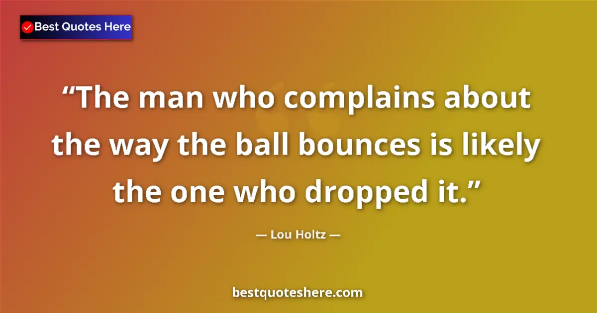 Quote by Lou Holtz: The man who complains about the way the ball bounces is likely the one who dropped it....