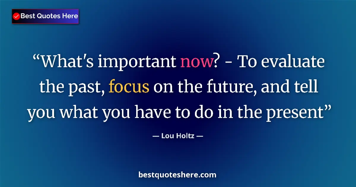 Quote by Lou Holtz: What's important now? - To evaluate the past, focus on the future, and tell you what you have to do ...