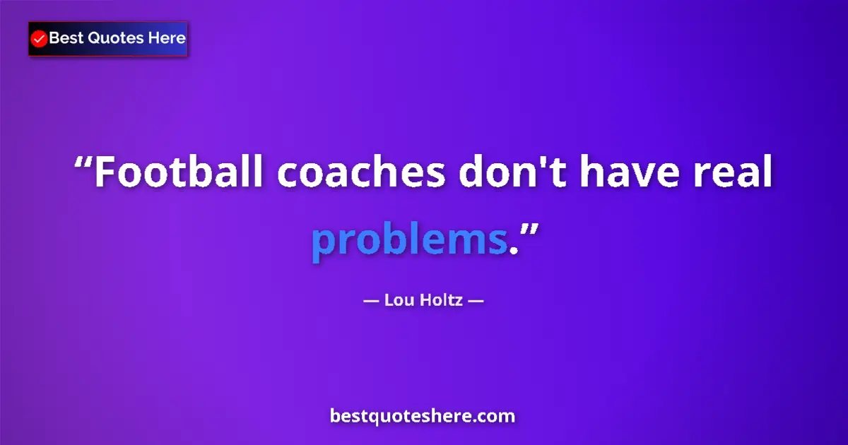 Quote by Lou Holtz: Football coaches don't have real problems....