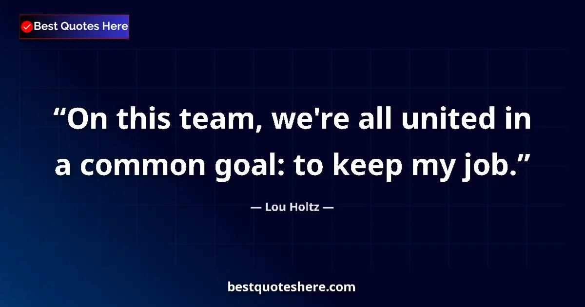 Quote by Lou Holtz: On this team, we're all united in a common goal: to keep my job....