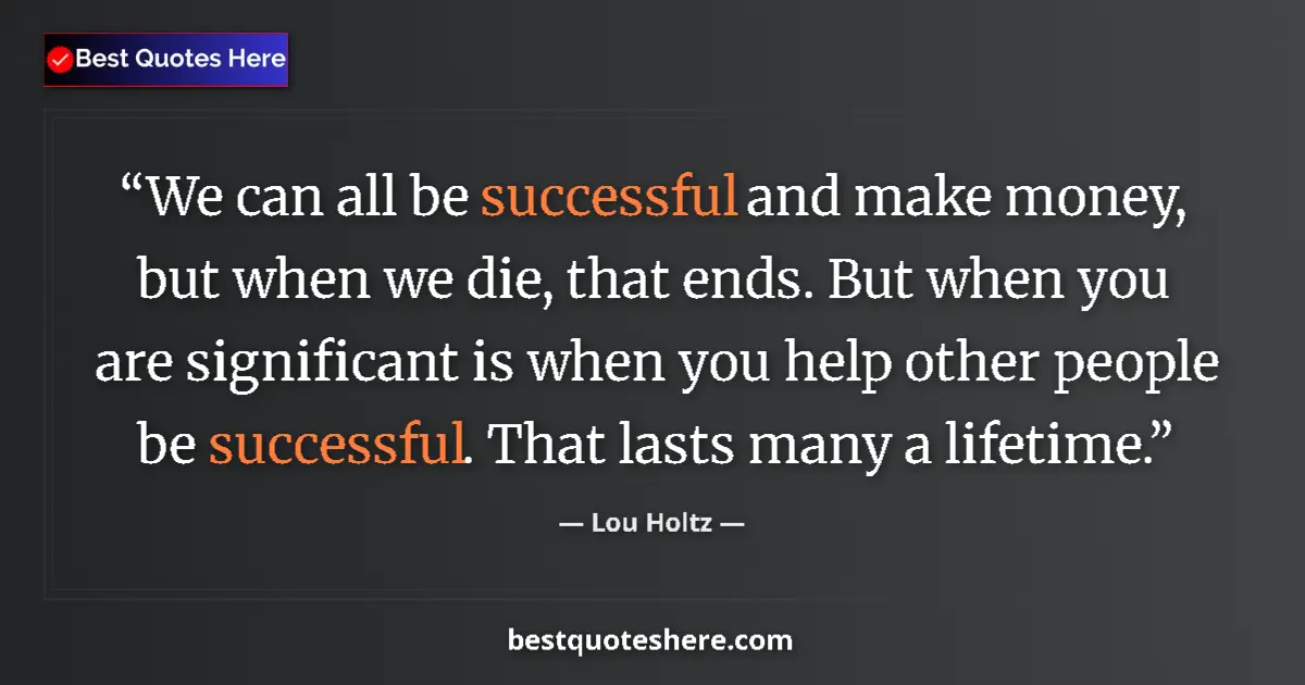 Quote by Lou Holtz: We can all be successful and make money, but when we die, that ends. But when you are significant is...