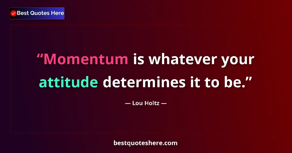 Quote by Lou Holtz: Momentum is whatever your attitude determines it to be....