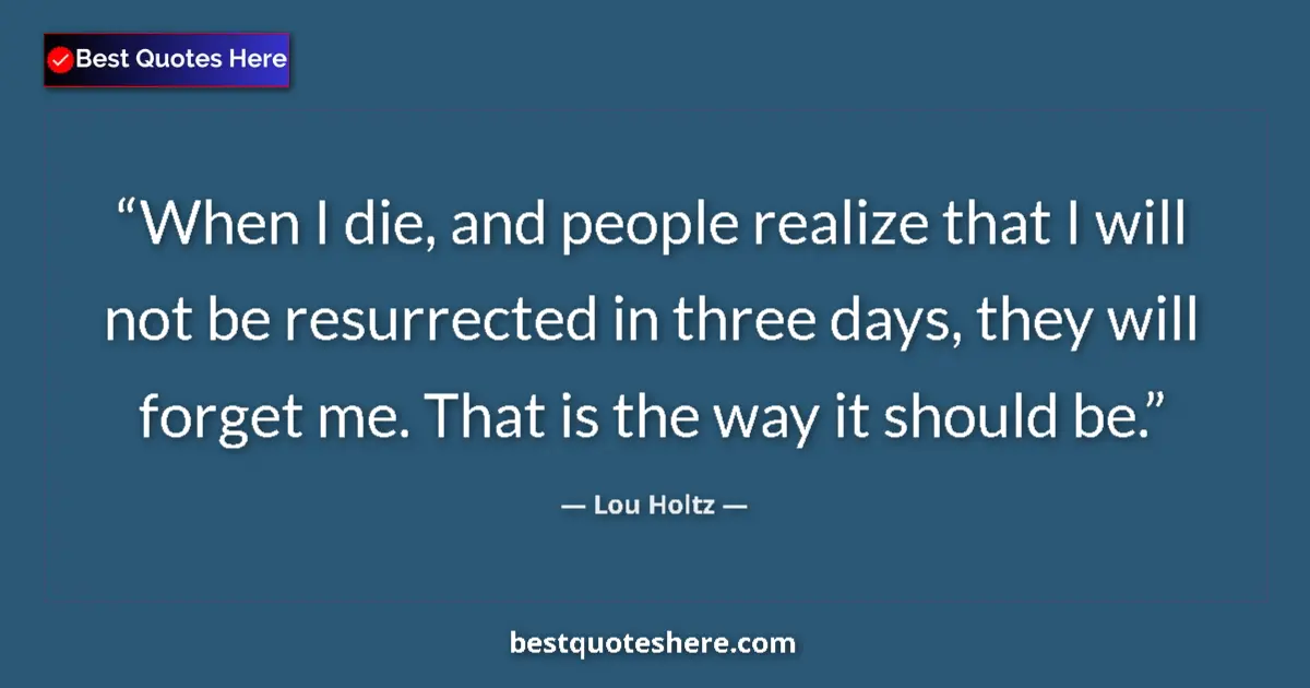 Quote by Lou Holtz: When I die, and people realize that I will not be resurrected in three days, they will forget me. Th...