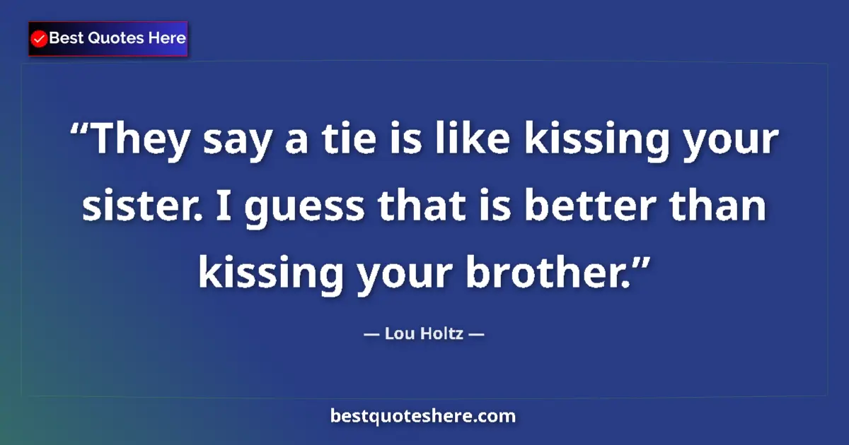 Quote by Lou Holtz: They say a tie is like kissing your sister. I guess that is better than kissing your brother....