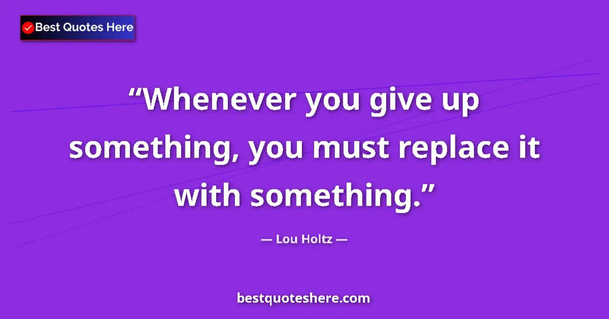 Quote by Lou Holtz: Whenever you give up something, you must replace it with something....