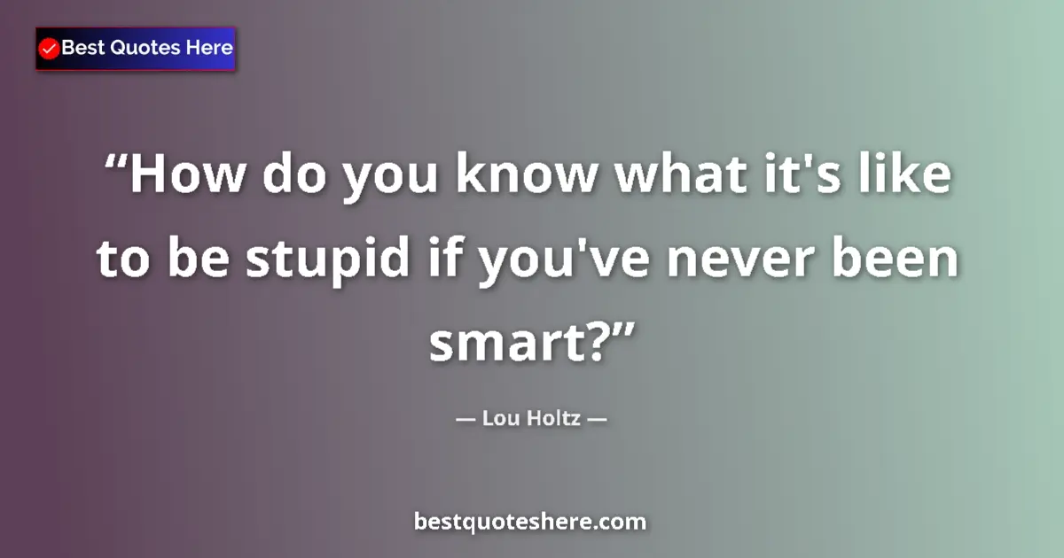 Quote by Lou Holtz: How do you know what it's like to be stupid if you've never been smart?...