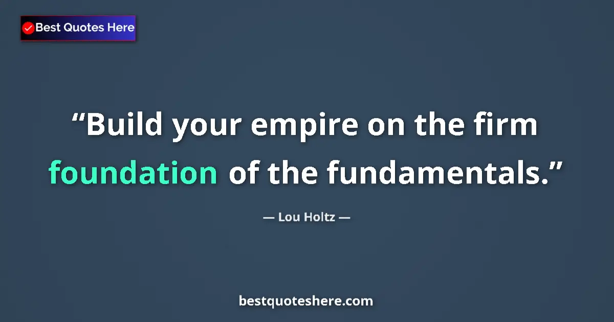 Quote by Lou Holtz: Build your empire on the firm foundation of the fundamentals....