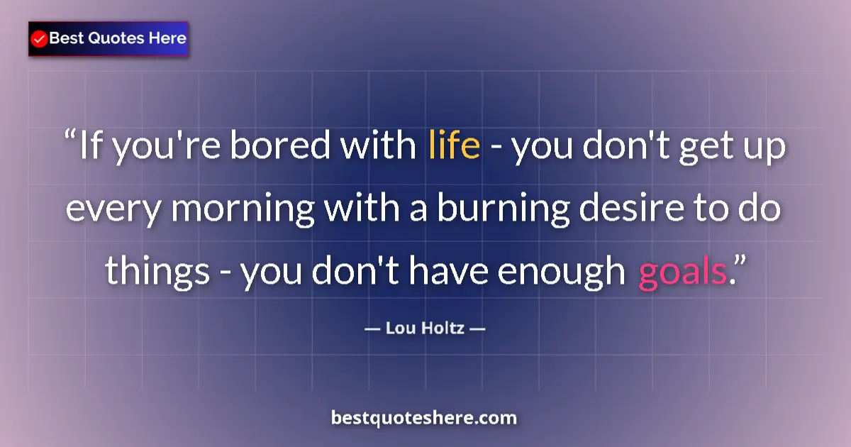 Quote by Lou Holtz: If you're bored with life - you don't get up every morning with a burning desire to do things - you ...