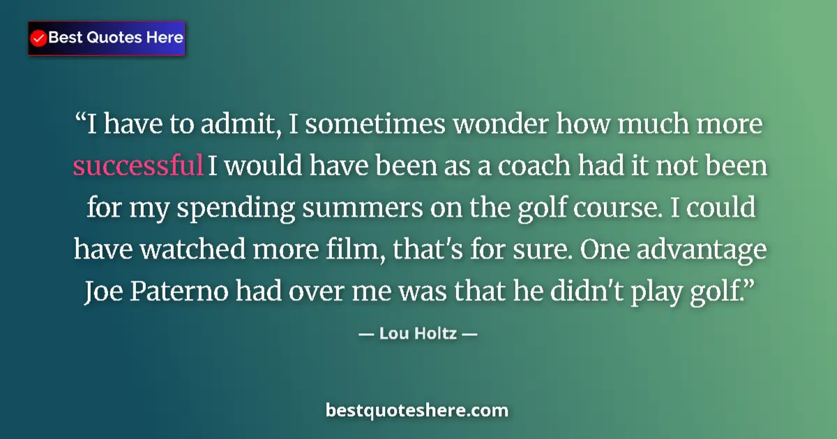 Quote by Lou Holtz: I have to admit, I sometimes wonder how much more successful I would have been as a coach had it not...