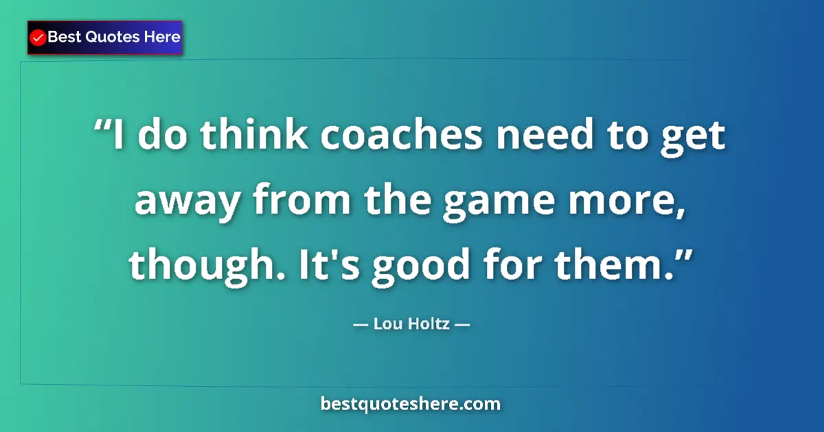 Quote by Lou Holtz: I do think coaches need to get away from the game more, though. It's good for them....